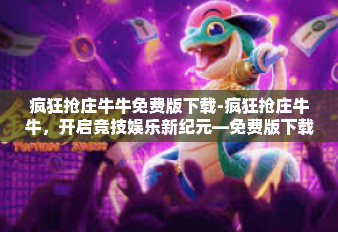 疯狂抢庄牛牛免费版下载-疯狂抢庄牛牛，开启竞技娱乐新纪元—免费版下载攻略-疯狂抢庄牛牛免费版下载