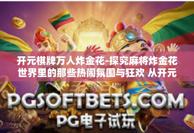 开元棋牌万人炸金花-探究麻将炸金花世界里的那些热闹氛围与狂欢 从开元牌探入。开元棋牌万人炸金花