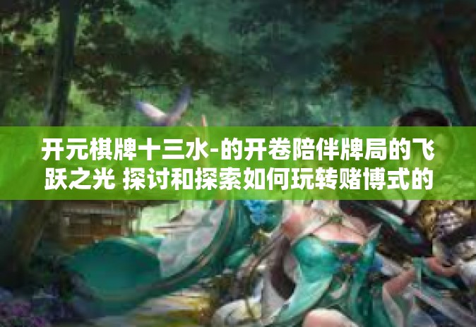 开元棋牌十三水-的开卷陪伴牌局的飞跃之光 探讨和探索如何玩转赌博式的网上娱乐活动之明门帝王起手三板开局技和棋牌游戏元宇宙-开元棋牌十三水