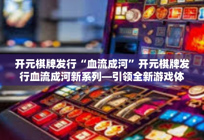开元棋牌发行“血流成河”开元棋牌发行血流成河新系列—引领全新游戏体验-开元棋牌发行“血流成河”