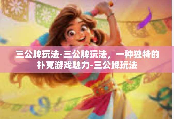 三公牌玩法-三公牌玩法，一种独特的扑克游戏魅力-三公牌玩法