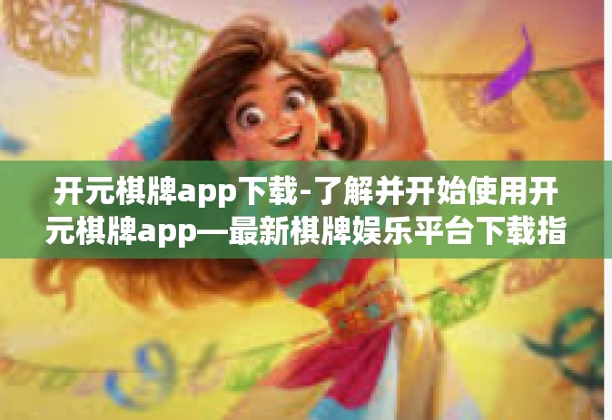 开元棋牌app下载-了解并开始使用开元棋牌app—最新棋牌娱乐平台下载指南-开元棋牌app下载