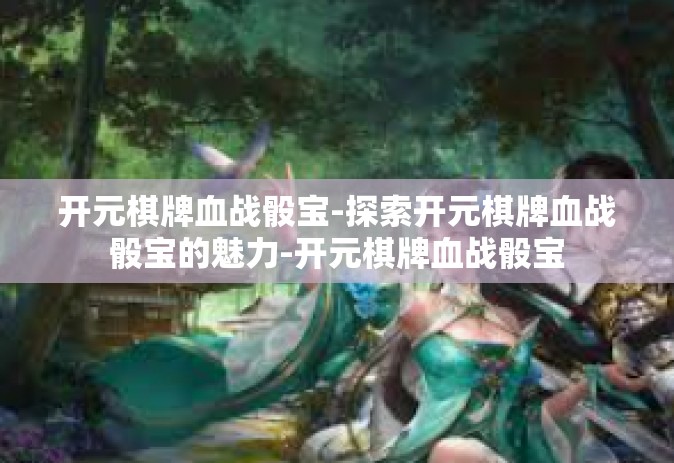开元棋牌血战骰宝-探索开元棋牌血战骰宝的魅力-开元棋牌血战骰宝