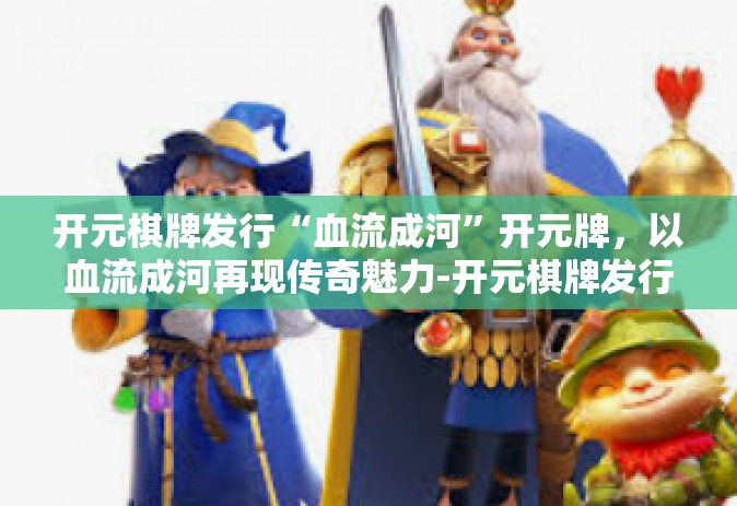 开元棋牌发行“血流成河”开元牌，以血流成河再现传奇魅力-开元棋牌发行“血流成河”