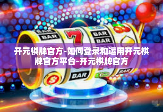 开元棋牌官方-如何登录和运用开元棋牌官方平台-开元棋牌官方