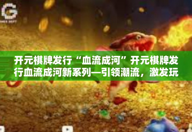 开元棋牌发行“血流成河”开元棋牌发行血流成河新系列—引领潮流，激发玩家热情-开元棋牌发行“血流成河”