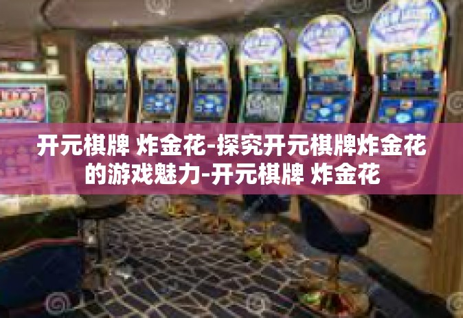 开元棋牌 炸金花-探究开元棋牌炸金花的游戏魅力-开元棋牌 炸金花