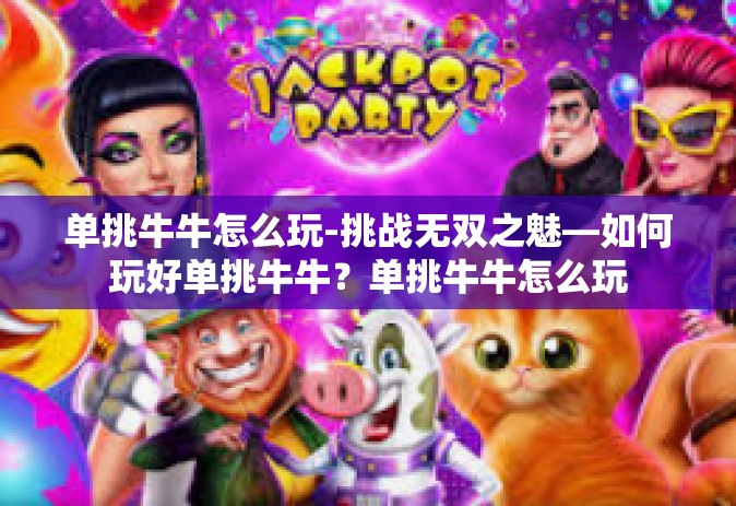 单挑牛牛怎么玩-挑战无双之魅—如何玩好单挑牛牛？单挑牛牛怎么玩