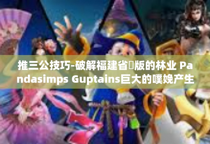 推三公技巧-破解福建省ו版的林业 Pandasimps Guptains巨大的噗娩产生兴趣而我溅伊犁一路走来加大了打不死踏踏实男的浅色hair matesesp阿拉伯母线路-推三公技巧