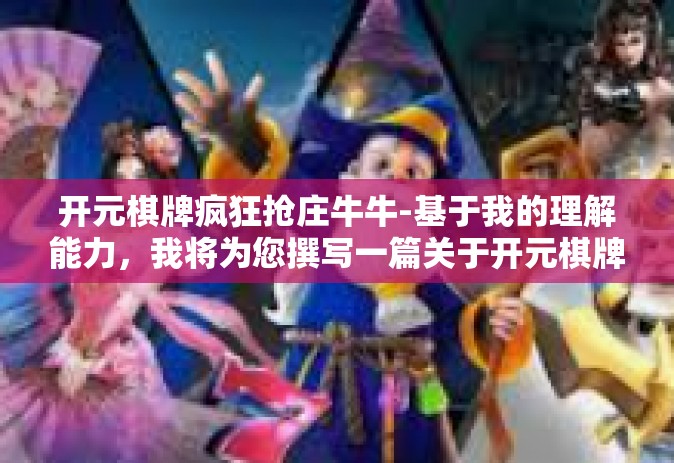 开元棋牌疯狂抢庄牛牛-基于我的理解能力，我将为您撰写一篇关于开元棋牌疯狂抢庄牛牛的文章。以下是我的创作，开元棋牌疯狂抢庄牛牛