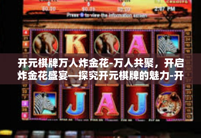 开元棋牌万人炸金花-万人共聚，开启炸金花盛宴—探究开元棋牌的魅力-开元棋牌万人炸金花