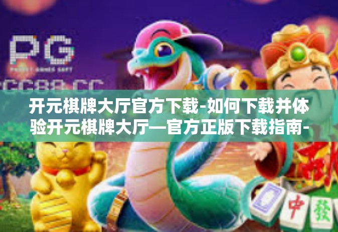 开元棋牌大厅官方下载-如何下载并体验开元棋牌大厅—官方正版下载指南-开元棋牌大厅官方下载