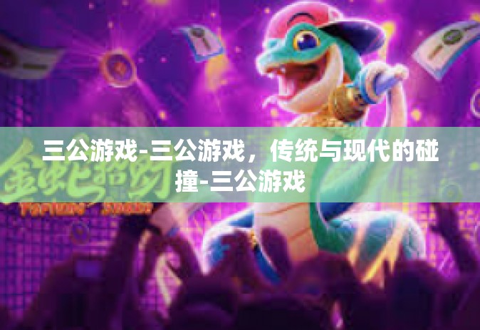 三公游戏-三公游戏，传统与现代的碰撞-三公游戏