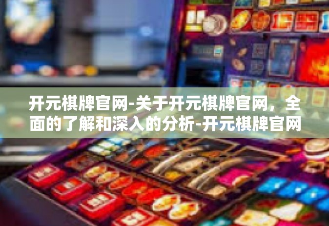 开元棋牌官网-关于开元棋牌官网，全面的了解和深入的分析-开元棋牌官网