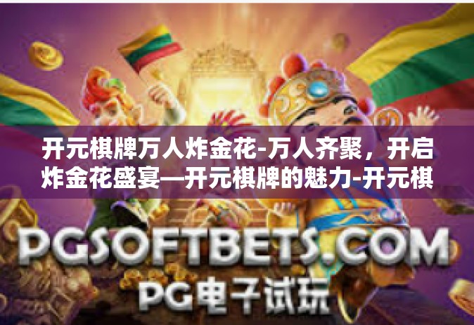 开元棋牌万人炸金花-万人齐聚，开启炸金花盛宴—开元棋牌的魅力-开元棋牌万人炸金花
