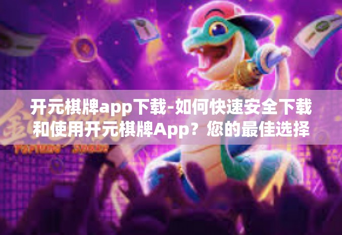 开元棋牌app下载-如何快速安全下载和使用开元棋牌App？您的最佳选择娱乐方式从这里开始-开元棋牌app下载