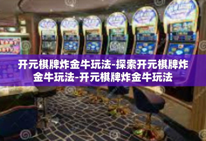 开元棋牌炸金牛玩法-探索开元棋牌炸金牛玩法-开元棋牌炸金牛玩法