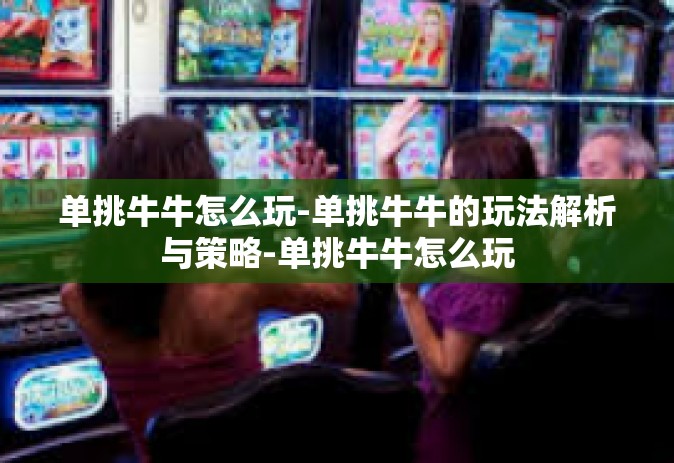 单挑牛牛怎么玩-单挑牛牛的玩法解析与策略-单挑牛牛怎么玩