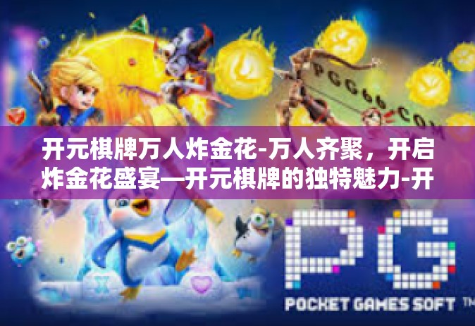 开元棋牌万人炸金花-万人齐聚，开启炸金花盛宴—开元棋牌的独特魅力-开元棋牌万人炸金花