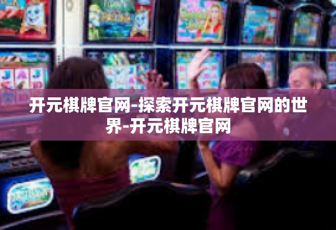 开元棋牌官网-探索开元棋牌官网的世界-开元棋牌官网