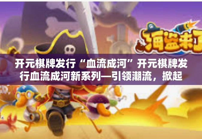 开元棋牌发行“血流成河”开元棋牌发行血流成河新系列—引领潮流，掀起热浪-开元棋牌发行“血流成河”