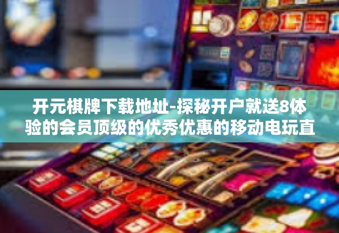 开元棋牌下载地址-探秘开户就送8体验的会员顶级的优秀优惠的移动电玩直播平台名称，开元棋牌下载地址-开元棋牌下载地址