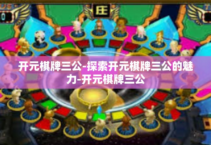 开元棋牌三公-探索开元棋牌三公的魅力-开元棋牌三公