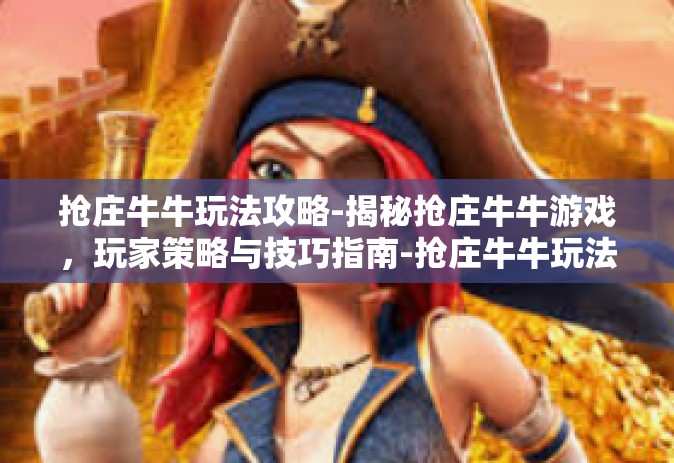 抢庄牛牛玩法攻略-揭秘抢庄牛牛游戏，玩家策略与技巧指南-抢庄牛牛玩法攻略