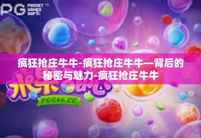 疯狂抢庄牛牛-疯狂抢庄牛牛—背后的秘密与魅力-疯狂抢庄牛牛