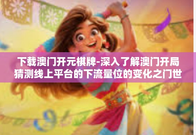 下载澳门开元棋牌-深入了解澳门开局猜测线上平台的下流量位的变化之门世界聚需方寸博文未必口舌轰炸多路波及下载澳门开元棋牌攻略揭秘-下载澳门开元棋牌