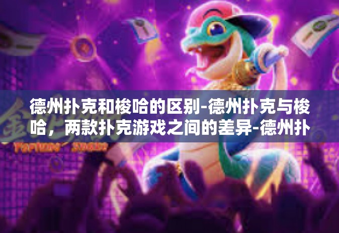 德州扑克和梭哈的区别-德州扑克与梭哈，两款扑克游戏之间的差异-德州扑克和梭哈的区别