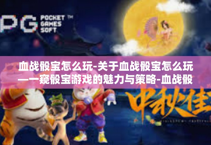 血战骰宝怎么玩-关于血战骰宝怎么玩—一窥骰宝游戏的魅力与策略-血战骰宝怎么玩