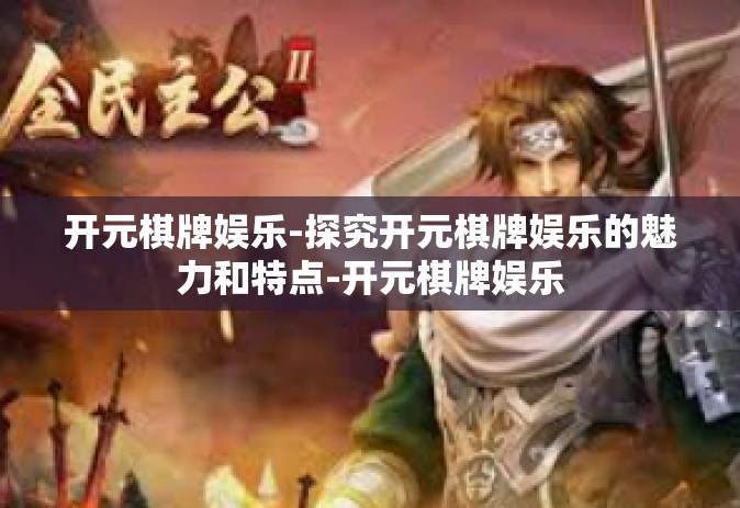 开元棋牌娱乐-探究开元棋牌娱乐的魅力和特点-开元棋牌娱乐