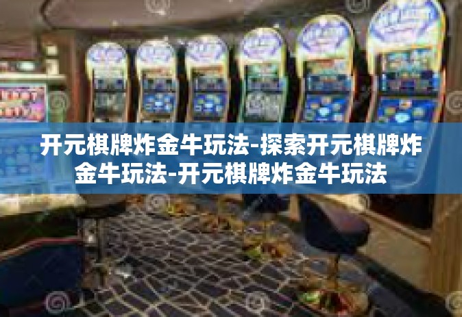 开元棋牌炸金牛玩法-探索开元棋牌炸金牛玩法-开元棋牌炸金牛玩法