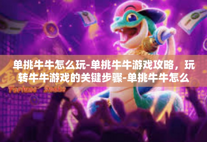 单挑牛牛怎么玩-单挑牛牛游戏攻略，玩转牛牛游戏的关键步骤-单挑牛牛怎么玩