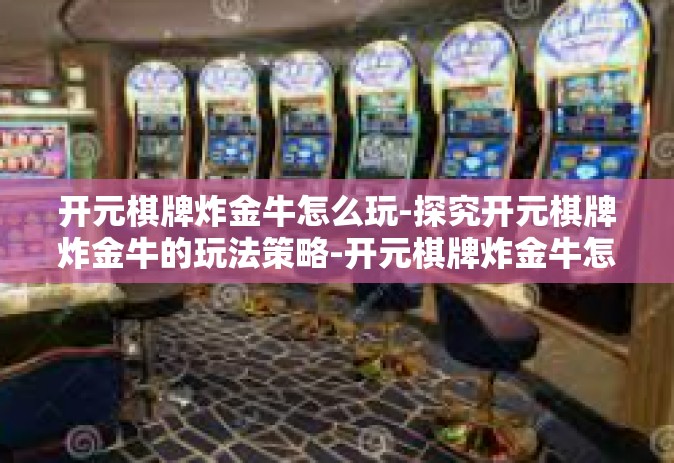 开元棋牌炸金牛怎么玩-探究开元棋牌炸金牛的玩法策略-开元棋牌炸金牛怎么玩