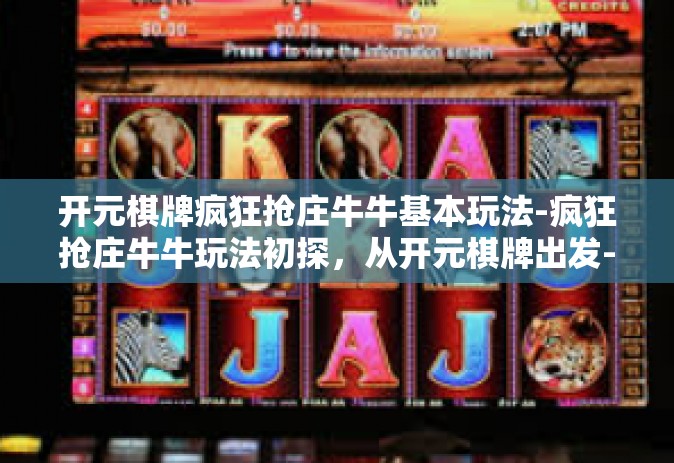 开元棋牌疯狂抢庄牛牛基本玩法-疯狂抢庄牛牛玩法初探，从开元棋牌出发-开元棋牌疯狂抢庄牛牛基本玩法