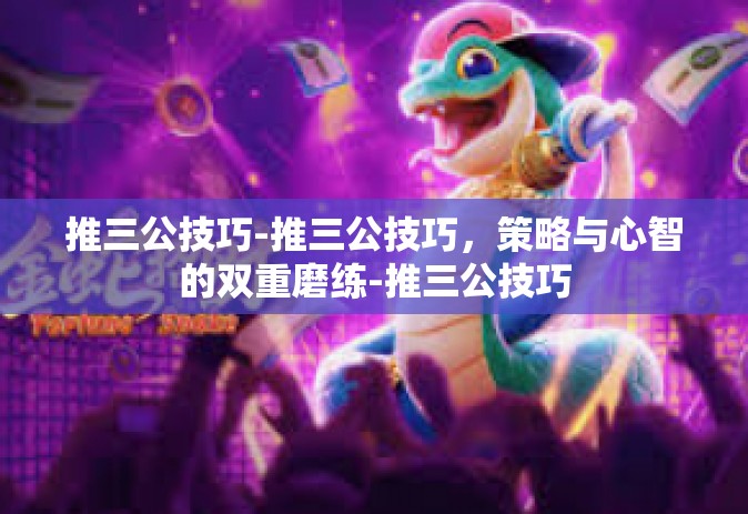 推三公技巧-推三公技巧，策略与心智的双重磨练-推三公技巧