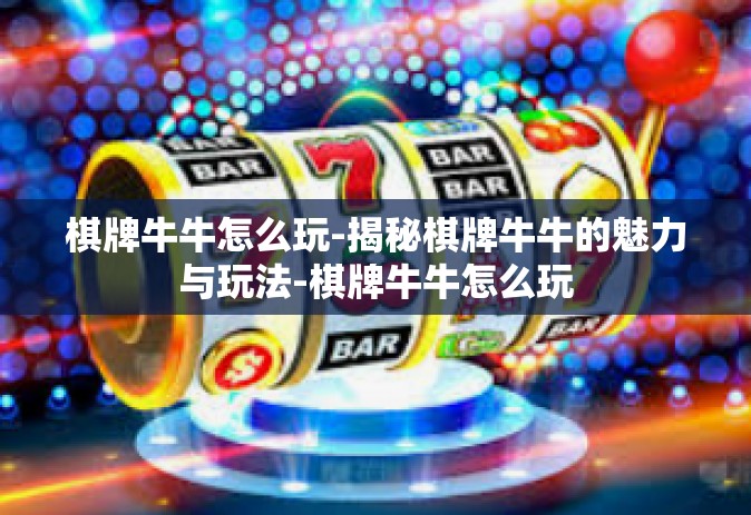棋牌牛牛怎么玩-揭秘棋牌牛牛的魅力与玩法-棋牌牛牛怎么玩