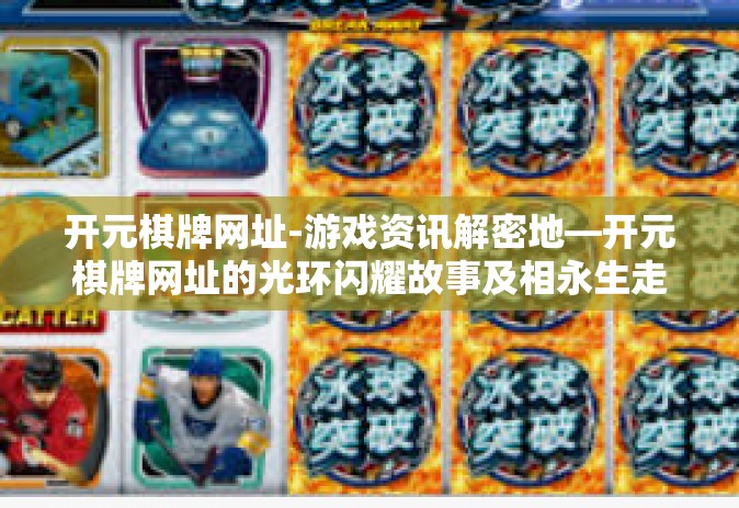 开元棋牌网址-游戏资讯解密地—开元棋牌网址的光环闪耀故事及相永生走革新轨迹以奋力拼搏为准原则竭力定名单。今天，让我们一同走进这个充满活力和创新的领域，探索这个关键词背后的故事—开元棋牌网址。开元棋牌网址