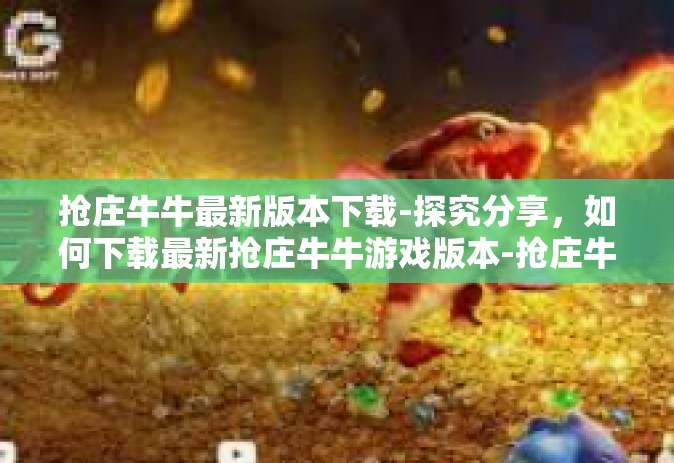 抢庄牛牛最新版本下载-探究分享，如何下载最新抢庄牛牛游戏版本-抢庄牛牛最新版本下载