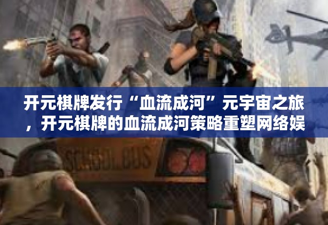 开元棋牌发行“血流成河”元宇宙之旅，开元棋牌的血流成河策略重塑网络娱乐产业-开元棋牌发行“血流成河”