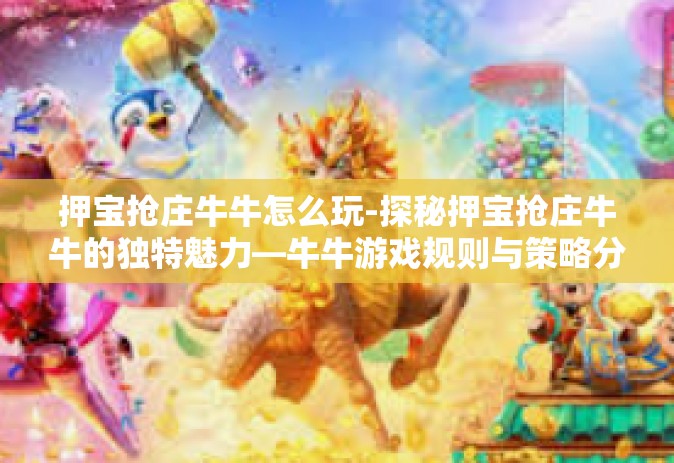 押宝抢庄牛牛怎么玩-探秘押宝抢庄牛牛的独特魅力—牛牛游戏规则与策略分析-押宝抢庄牛牛怎么玩