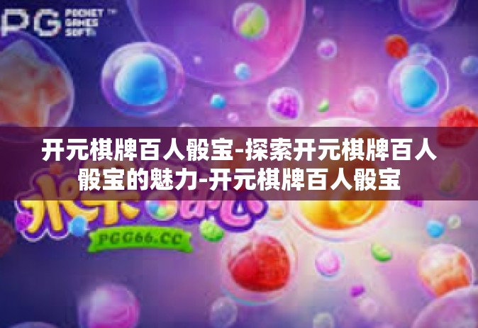 开元棋牌百人骰宝-探索开元棋牌百人骰宝的魅力-开元棋牌百人骰宝
