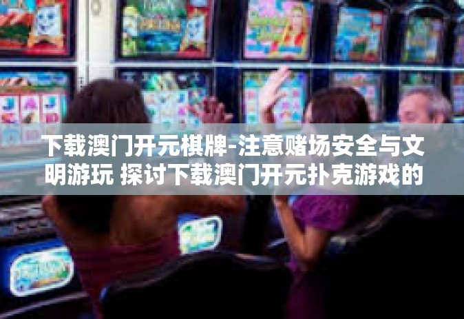 下载澳门开元棋牌-注意赌场安全与文明游玩 探讨下载澳门开元扑克游戏的现状与其新警示！下载澳门开元棋牌