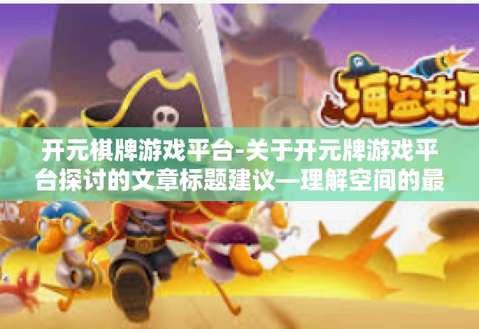 开元棋牌游戏平台-关于开元牌游戏平台探讨的文章标题建议—理解空间的最大化魅力与效果在开元棋牌游戏世界中的探索和发掘。下接文章具体细节和详细内涵，考虑到整合引述、深度分析、独特见解等元素。以下是一个可能的文章大纲，开元棋牌游戏平台
