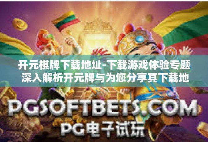 开元棋牌下载地址-下载游戏体验专题 深入解析开元牌与为您分享其下载地址-开元棋牌下载地址