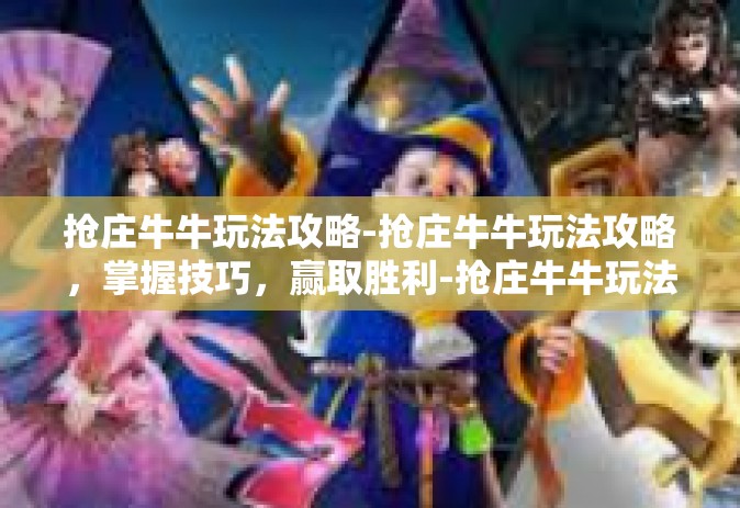 抢庄牛牛玩法攻略-抢庄牛牛玩法攻略，掌握技巧，赢取胜利-抢庄牛牛玩法攻略