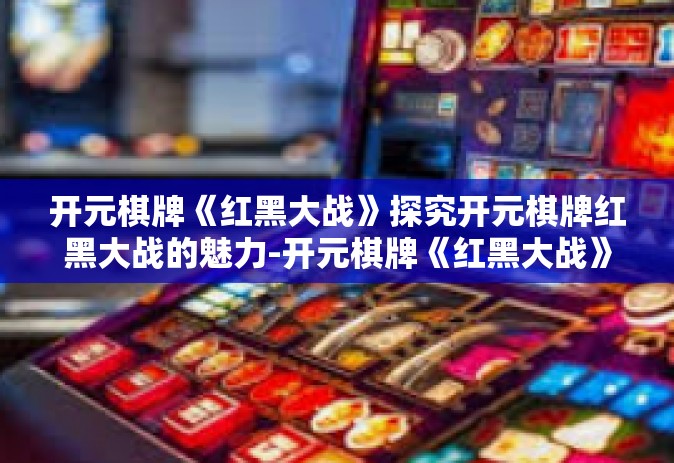 开元棋牌《红黑大战》探究开元棋牌红黑大战的魅力-开元棋牌《红黑大战》