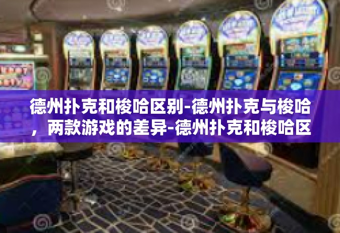 德州扑克和梭哈区别-德州扑克与梭哈，两款游戏的差异-德州扑克和梭哈区别